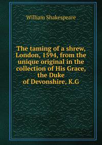The taming of a shrew, London, 1594, from the unique original in the collection of His Grace, the Duke of Devonshire, K.G