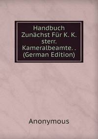 Handbuch Zunachst Fur K. K. sterr. Kameralbeamte. . (German Edition)