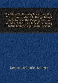 The life of Sir Halliday Macartney, K. C. M. G., commander of Li Hung Chang's trained force in the Taeping rebellion, founder of the first Chinese . secretary to the Chinese legation in London