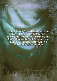 Some Points Of Christian Doctrine Considered: With Reference To Certain Theories Put Forth By The Right Honorable Sir J. Stephen K.c.b., Ll.d., . Modern History At The University Of Cambridge