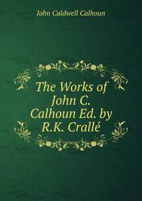 The Works of John C. Calhoun Ed. by R.K. Cralle.