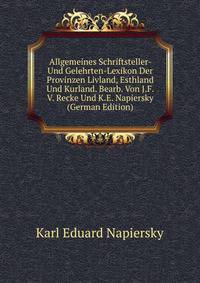 Allgemeines Schriftsteller- Und Gelehrten-Lexikon Der Provinzen Livland, Esthland Und Kurland. Bearb. Von J.F. V. Recke Und K.E. Napiersky (German Edition)