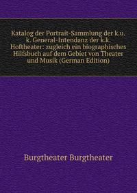 Katalog der Portrait-Sammlung der k.u.k. General-Intendanz der k.k. Hoftheater: zugleich ein biographisches Hilfsbuch auf dem Gebiet von Theater und Musik (German Edition)
