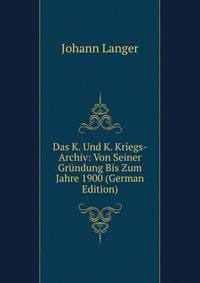 Das K. Und K. Kriegs-Archiv: Von Seiner Grundung Bis Zum Jahre 1900 (German Edition)