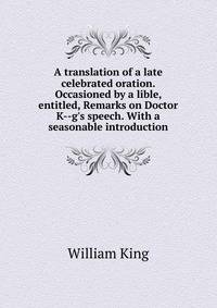 A translation of a late celebrated oration. Occasioned by a lible, entitled, Remarks on Doctor K--g's speech. With a seasonable introduction