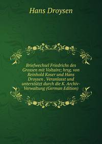 Briefwechsel Friedrichs des Grossen mit Voltaire; hrsg. von Reinhold Koser und Hans Droysen . Veranlasst und unterstutzt durch die K. Archiv-Verwaltung (German Edition)