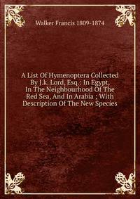 A List Of Hymenoptera Collected By J.k. Lord, Esq.: In Egypt, In The Neighbourhood Of The Red Sea, And In Arabia ; With Description Of The New Species