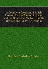 A Complete Greek and English Lexicon for the Poems of Homer and the Homerid?, Tr. by H. Smith, Revised and Ed. by T.K. Arnold