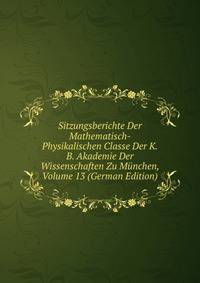 Sitzungsberichte Der Mathematisch-Physikalischen Classe Der K.B. Akademie Der Wissenschaften Zu Munchen, Volume 13 (German Edition)
