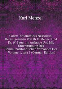 Codex Diplomaticus Nassoicus: Herausgegeben Von Dr.K. Menzel Und Dr. W. Sauer Im Auftrage Und Mit Unterstutzung Des Communalstandischen Verbandes Des . Volume 1, part 1 (German Edition)