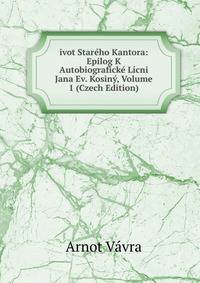 ivot Stareho Kantora: Epilog K Autobiograficke Licni Jana Ev. Kosiny, Volume 1 (Czech Edition)