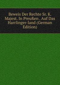 Beweis Der Rechte Sr. K. Majest. In Preu?en . Auf Das Harrlinger-land (German Edition)