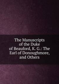 The Manuscripts of the Duke of Beauford, K. G.: The Earl of Donoughmore, and Others