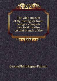 The vade-mecum of fly-fishing for trout: beings a complete practical treatise on that branch of the