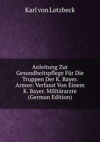 Anleitung Zur Gesundheitspflege Fur Die Truppen Der K. Bayer. Armee: Verfasst Von Einem K. Bayer. Militararzte (German Edition)