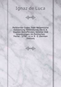 Politischer Codex, Oder Wesentliche Darstellung Sammtlicher, Die K. K. Staaten Betreffenden, Gesetze Und Anordnungen Im Politischen Fache: . 1790. : A.i.e. R - Z. (German Edition)