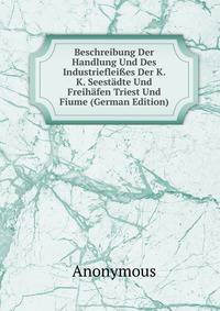 Beschreibung Der Handlung Und Des Industrieflei?es Der K. K. Seestadte Und Freihafen Triest Und Fiume (German Edition)