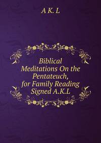 Biblical Meditations On the Pentateuch, for Family Reading Signed A.K.L