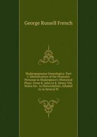 Shakespeareana Genealogica: Part I. Identification of the Dramatis Person? in Shakespeare's Historical Plays: From K. John to K. Henry Viii. Notes On . to Warwickshire, Alluded to in Several Pl