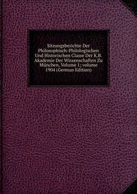 Sitzungsberichte Der Philosophisch-Philologischen Und Historischen Classe Der K.B. Akademie Der Wissenschaften Zu M?nchen, Volume 1; volume 1904 (German Edition)