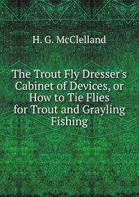 The Trout Fly Dresser's Cabinet of Devices, or How to Tie Flies for Trout and Grayling Fishing.