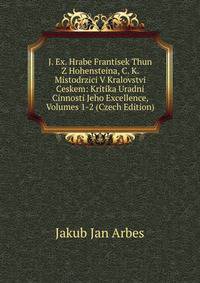 J. Ex. Hrabe Frantisek Thun Z Hohensteina, C. K. Mistodrzici V Kralovstvi Ceskem: Kritika Uradni Cinnosti Jeho Excellence, Volumes 1-2 (Czech Edition)