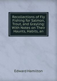 Recollections of Fly Fishing for Salmon, Trout, and Grayling: With Notes on Their Haunts, Habits, an