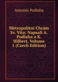 Metropolitni Chram Sv. Vita: Napsali A. Podlaha a K. Hilbert, Volume 1 (Czech Edition)