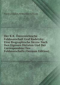 Der K.K. Osterreichische Feldmarschall Graf Radetzky: Eine Biographische Skizze Nach Den Eigenen Dictaten Und Der Correspondenz Des Feldmarschalls (German Edition)