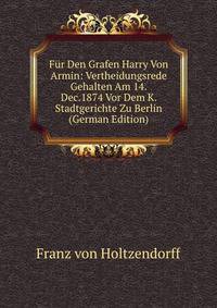Fur Den Grafen Harry Von Armin: Vertheidungsrede Gehalten Am 14.Dec.1874 Vor Dem K. Stadtgerichte Zu Berlin (German Edition)