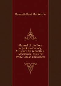 Manual of the flora of Jackson County, Missouri, by Kenneth K. Mackenzie, assisted by B. F. Bush and others