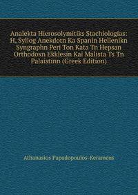Analekta Hierosolymitiks Stachiologias: H, Syllog Anekdotn Ka Spanin Hellenikn Syngraphn Peri Ton Kata Tn Hepsan Orthodoxn Ekklesin Kai Malista Ts Tn Palaistinn (Greek Edition)