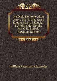 He Olelo No Ko Ke Akua Ano, a Me Na Mea Ana I Kauoha Mai Ai I Kanaka: I Unuhiia Mai Noloko Mai O Ka Baibala (Hawaiian Edition)