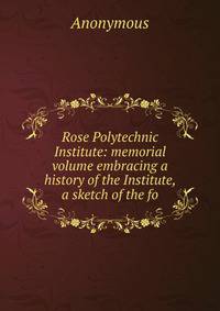 Rose Polytechnic Institute: memorial volume embracing a history of the Institute, a sketch of the fo