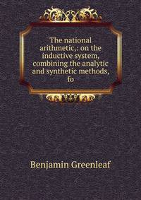 The national arithmetic,: on the inductive system, combining the analytic and synthetic methods, fo