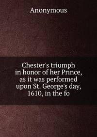 Chester's triumph in honor of her Prince, as it was performed upon St. George's day, 1610, in the fo