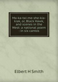 Ma-ka-tai-me-she-kia-kiak, or, Black Hawk, and scenes in the West: a national poem : in six cantos