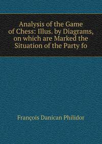 Analysis of the Game of Chess: Illus. by Diagrams, on which are Marked the Situation of the Party fo