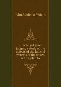 How to get good judges; a study of the defects of the judicial systems of the states, with a plan fo