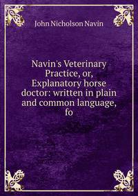 Navin's Veterinary Practice, or, Explanatory horse doctor: written in plain and common language, fo