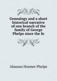 Genealogy and a short historical narrative of one branch of the family of George Phelps since the fo