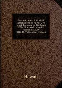 Kanawai I Kauia E Ka Moi E Kamehameha Iii, Ke Alii O Ko Hawaii Pae Aina, Ua Hooholoia E Na 'lii Ahaolelo a Me Ka Poeikohoia . A.D. 1845-1847 (Hawaiian Edition)