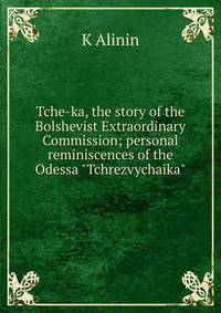 Tche-ka, the story of the Bolshevist Extraordinary Commission; personal reminiscences of the Odessa "Tchrezvychaika"