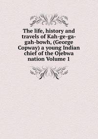 The life, history and travels of Kah-ge-ga-gah-bowh, (George Copway) a young Indian chief of the Ojebwa nation Volume 1