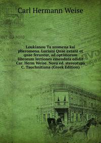 Loukianou Ta szomena kai pheromena. Luciani Quae extant et quae feruntur, ad optimorum librorum lectiones emendata edidit Car. Herm Weise. Nova ed. stereotypa C. Tauchnitiana (Greek Edition)