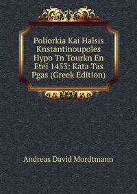 Poliorkia Kai Halsis Knstantinoupoles Hypo Tn Tourkn En Etei 1453: Kata Tas Pgas (Greek Edition)