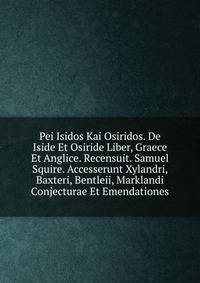Pei Isidos Kai Osiridos. De Iside Et Osiride Liber, Graece Et Anglice. Recensuit. Samuel Squire. Accesserunt Xylandri, Baxteri, Bentleii, Marklandi Conjecturae Et Emendationes