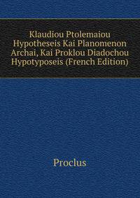 Klaudiou Ptolemaiou Hypotheseis Kai Planomenon Archai, Kai Proklou Diadochou Hypotyposeis (French Edition)