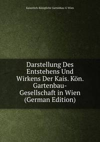 Darstellung Des Entstehens Und Wirkens Der Kais. Kon. Gartenbau-Gesellschaft in Wien (German Edition)