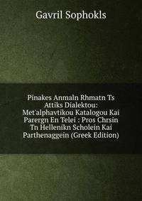 Pinakes Anmaln Rhmatn Ts Attiks Dialektou: Met'alphavtikou Katalogou Kai Parergn En Telei : Pros Chrsin Tn Hellenikn Scholein Kai Parthenaggein (Greek Edition)
